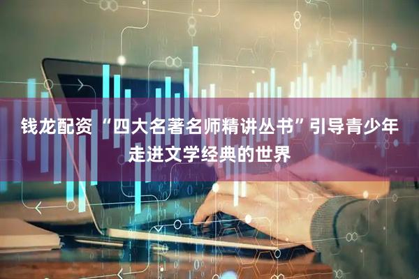 钱龙配资 “四大名著名师精讲丛书”引导青少年走进文学经典的世界