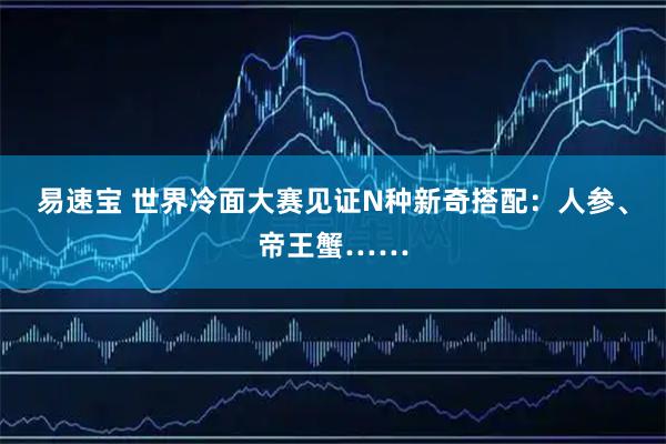 易速宝 世界冷面大赛见证N种新奇搭配：人参、帝王蟹……