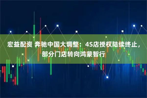 宏益配资 奔驰中国大调整：4S店授权陆续终止，部分门店转向鸿蒙智行