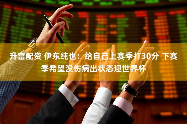 升富配资 伊东纯也：给自己上赛季打30分 下赛季希望没伤病出状态迎世界杯