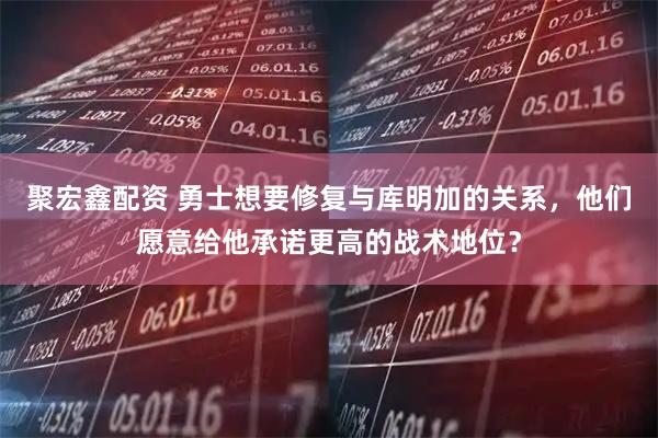 聚宏鑫配资 勇士想要修复与库明加的关系，他们愿意给他承诺更高的战术地位？