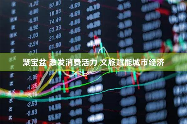 聚宝盆 激发消费活力 文旅赋能城市经济