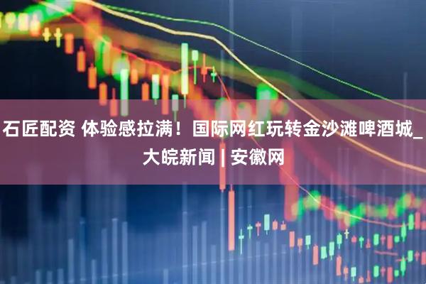 石匠配资 体验感拉满！国际网红玩转金沙滩啤酒城_大皖新闻 | 安徽网