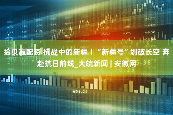 拾贝赢配资 抗战中的新疆丨“新疆号”划破长空 奔赴抗日前线_大皖新闻 | 安徽网