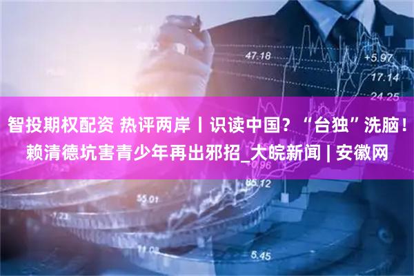 智投期权配资 热评两岸丨识读中国？“台独”洗脑！赖清德坑害青少年再出邪招_大皖新闻 | 安徽网
