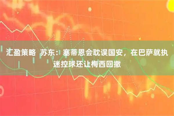 汇盈策略  苏东：塞蒂恩会耽误国安，在巴萨就执迷控球还让梅西回撤