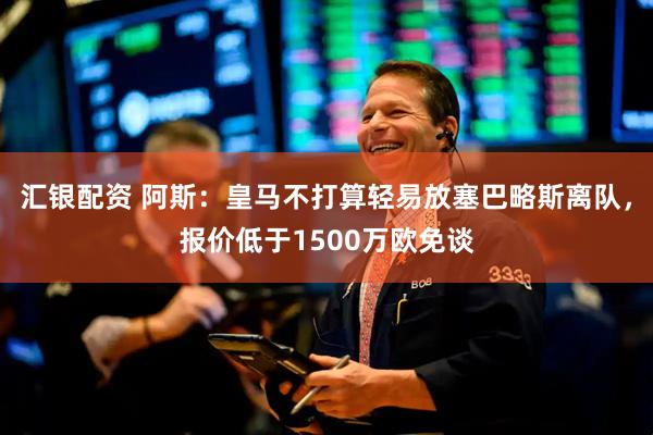 汇银配资 阿斯：皇马不打算轻易放塞巴略斯离队，报价低于1500万欧免谈