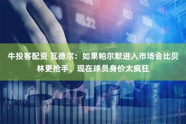 牛投客配资 瓦德尔：如果帕尔默进入市场会比贝林更抢手，现在球员身价太疯狂