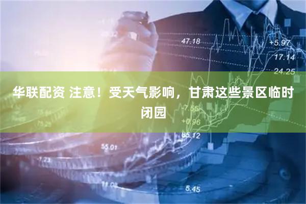 华联配资 注意！受天气影响，甘肃这些景区临时闭园