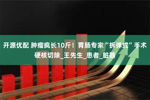 开源优配 肿瘤疯长10斤！胃肠专家“拆弹式”手术硬核切除_王先生_患者_脏器