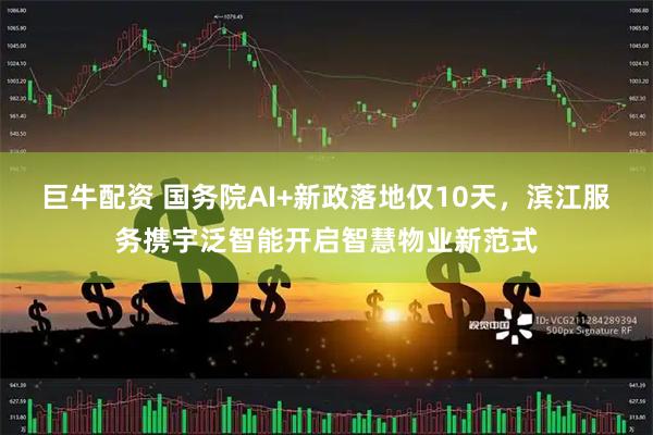 巨牛配资 国务院AI+新政落地仅10天，滨江服务携宇泛智能开启智慧物业新范式