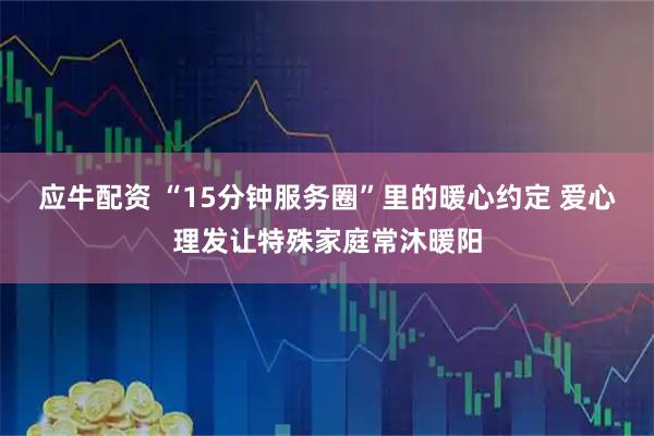 应牛配资 “15分钟服务圈”里的暖心约定 爱心理发让特殊家庭常沐暖阳