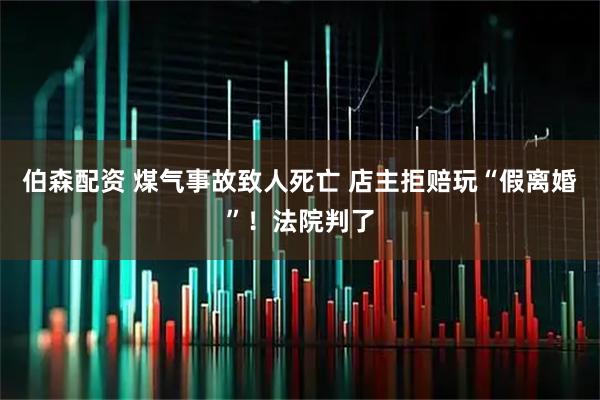 伯森配资 煤气事故致人死亡 店主拒赔玩“假离婚”！法院判了