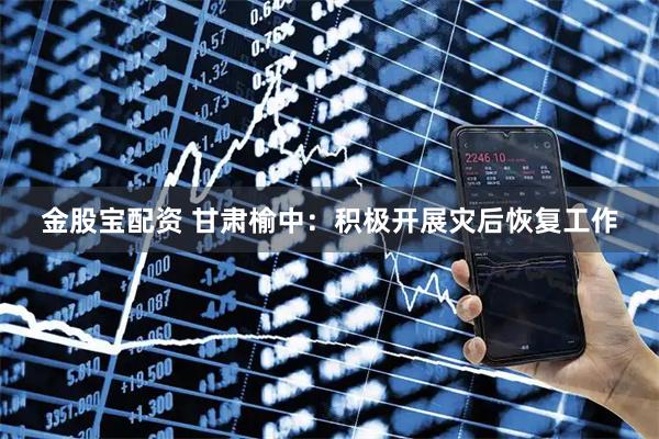 金股宝配资 甘肃榆中：积极开展灾后恢复工作