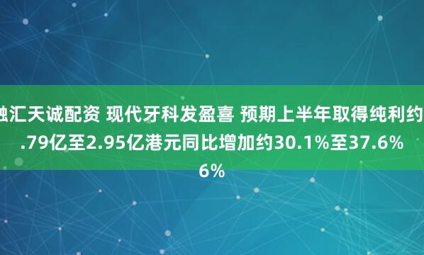融汇天诚配资 现代牙科发盈喜 预期上半年取得纯利约2.79亿至2.95亿港元同比增加约30.1%至37.6%