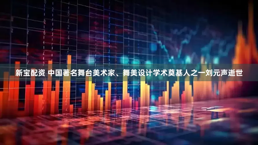 新宝配资 中国著名舞台美术家、舞美设计学术奠基人之一刘元声逝世