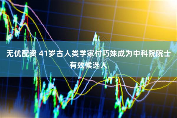 无优配资 41岁古人类学家付巧妹成为中科院院士有效候选人