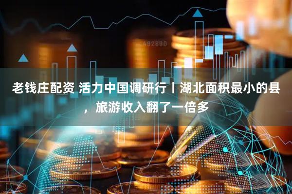 老钱庄配资 活力中国调研行丨湖北面积最小的县，旅游收入翻了一倍多