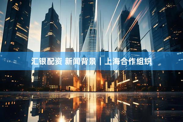汇银配资 新闻背景｜上海合作组织