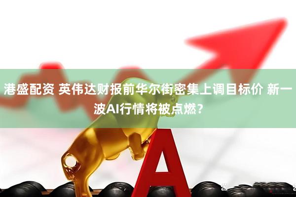 港盛配资 英伟达财报前华尔街密集上调目标价 新一波AI行情将被点燃？