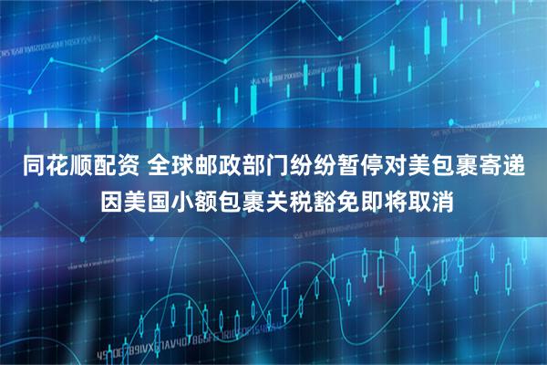 同花顺配资 全球邮政部门纷纷暂停对美包裹寄递 因美国小额包裹关税豁免即将取消