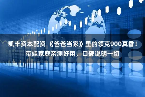 凯丰资本配资 《爸爸当家》里的领克900真香！带娃家庭亲测好用，口碑说明一切