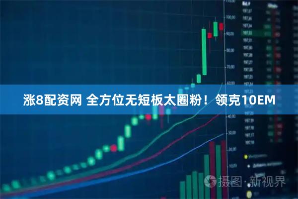 涨8配资网 全方位无短板太圈粉！领克10EM