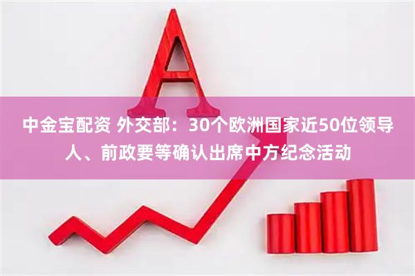 中金宝配资 外交部：30个欧洲国家近50位领导人、前政要等确认出席中方纪念活动