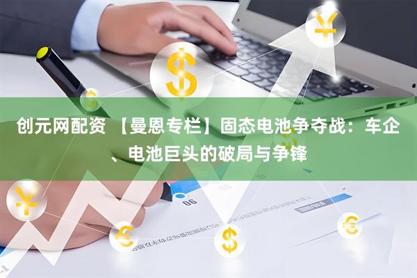 创元网配资 【曼恩专栏】固态电池争夺战：车企、电池巨头的破局与争锋