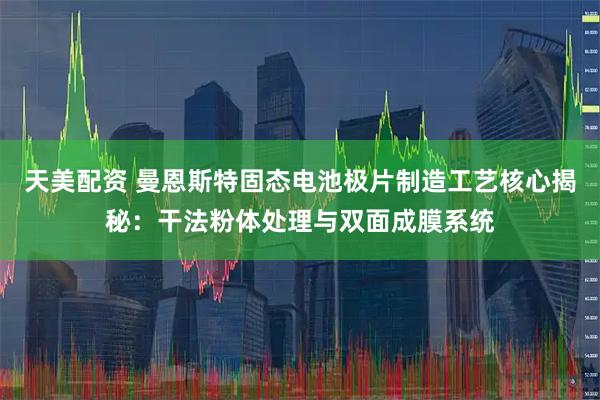 天美配资 曼恩斯特固态电池极片制造工艺核心揭秘：干法粉体处理与双面成膜系统