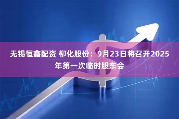 无锡恒鑫配资 柳化股份：9月23日将召开2025年第一次临时股东会