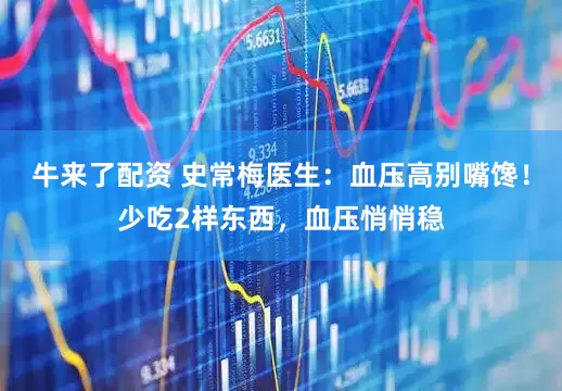 牛来了配资 史常梅医生：血压高别嘴馋！少吃2样东西，血压悄悄稳