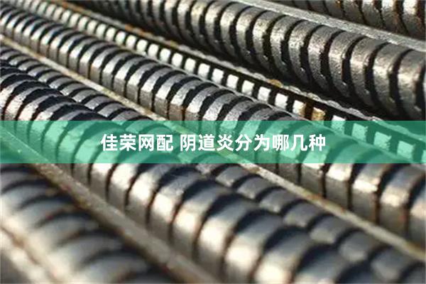 佳荣网配 阴道炎分为哪几种