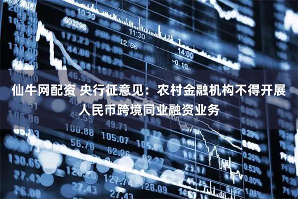 仙牛网配资 央行征意见：农村金融机构不得开展人民币跨境同业融资业务