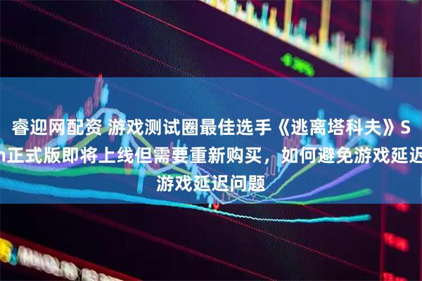 睿迎网配资 游戏测试圈最佳选手《逃离塔科夫》Steam正式版即将上线但需要重新购买，如何避免游戏延迟问题
