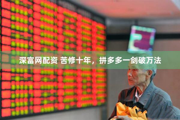 深富网配资 苦修十年，拼多多一剑破万法