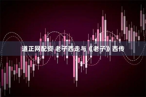 道正网配资 老子西走与《老子》西传