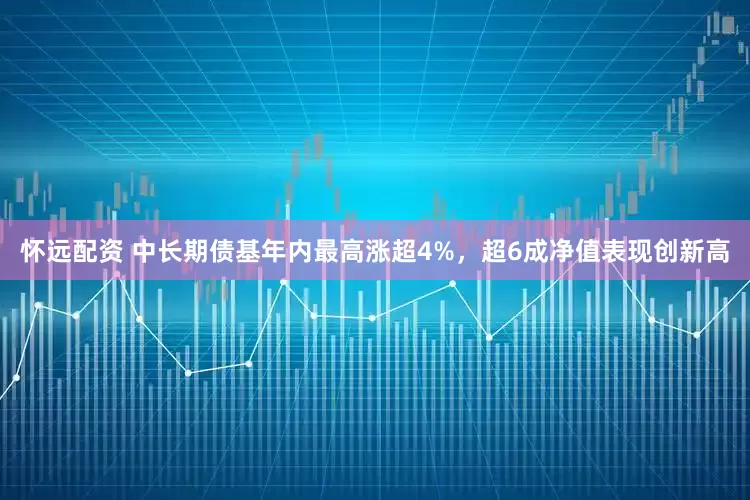 怀远配资 中长期债基年内最高涨超4%，超6成净值表现创新高
