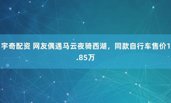 宇奇配资 网友偶遇马云夜骑西湖，同款自行车售价1.85万