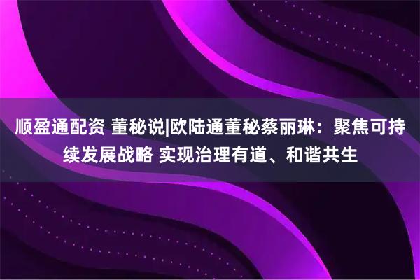 顺盈通配资 董秘说|欧陆通董秘蔡丽琳：聚焦可持续发展战略 实现治理有道、和谐共生