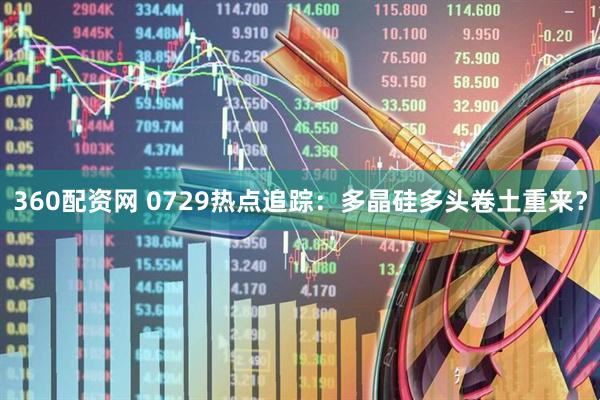 360配资网 0729热点追踪：多晶硅多头卷土重来？