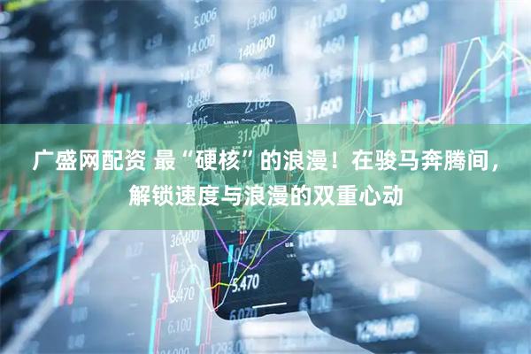 广盛网配资 最“硬核”的浪漫！在骏马奔腾间，解锁速度与浪漫的双重心动