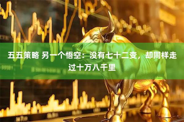 五五策略 另一个悟空：没有七十二变，却同样走过十万八千里