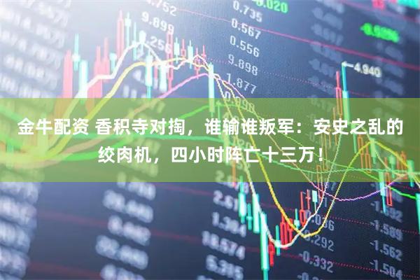 金牛配资 香积寺对掏，谁输谁叛军：安史之乱的绞肉机，四小时阵亡十三万！