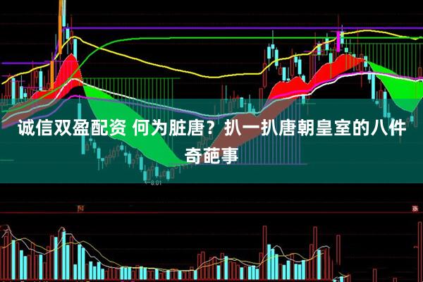 诚信双盈配资 何为脏唐？扒一扒唐朝皇室的八件奇葩事