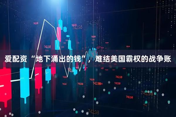 爱配资 “地下涌出的钱”，难结美国霸权的战争账