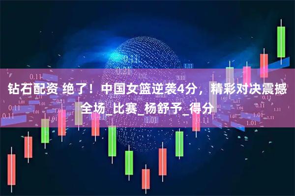 钻石配资 绝了！中国女篮逆袭4分，精彩对决震撼全场_比赛_杨舒予_得分