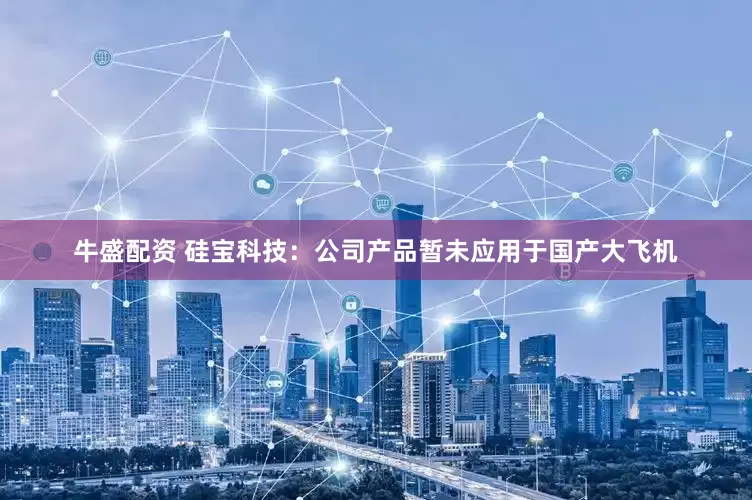 牛盛配资 硅宝科技：公司产品暂未应用于国产大飞机