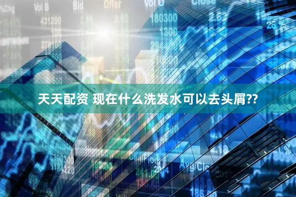 天天配资 现在什么洗发水可以去头屑??