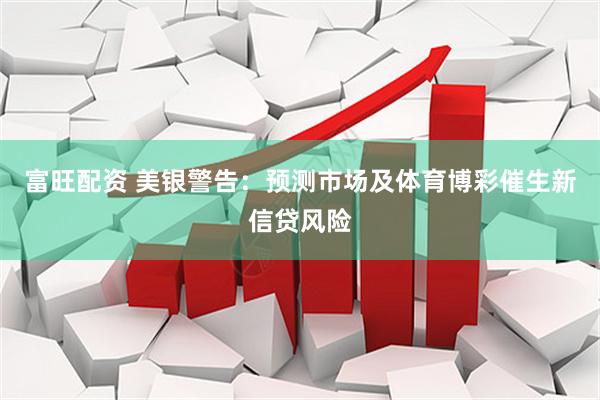 富旺配资 美银警告：预测市场及体育博彩催生新信贷风险